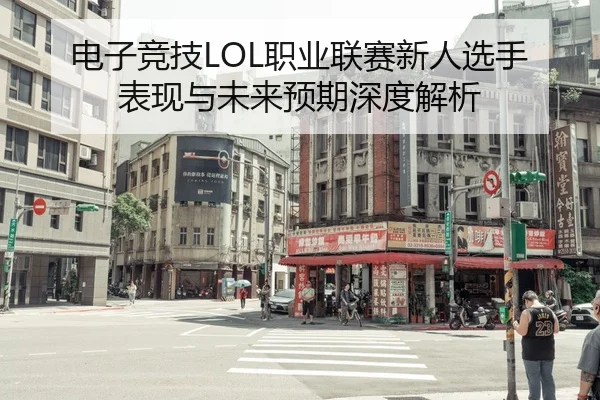 电子竞技LOL职业联赛新人选手表现与未来预期深度解析